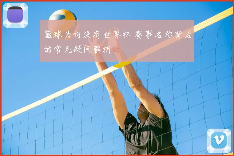篮球为何没有世界杯 赛事名称背后的常见疑问解析