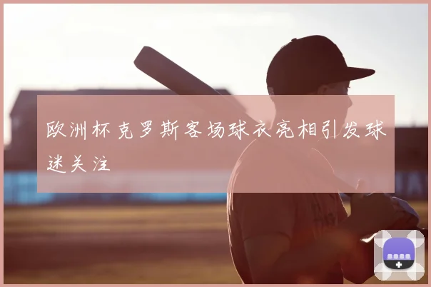 欧洲杯克罗斯客场球衣亮相引发球迷关注