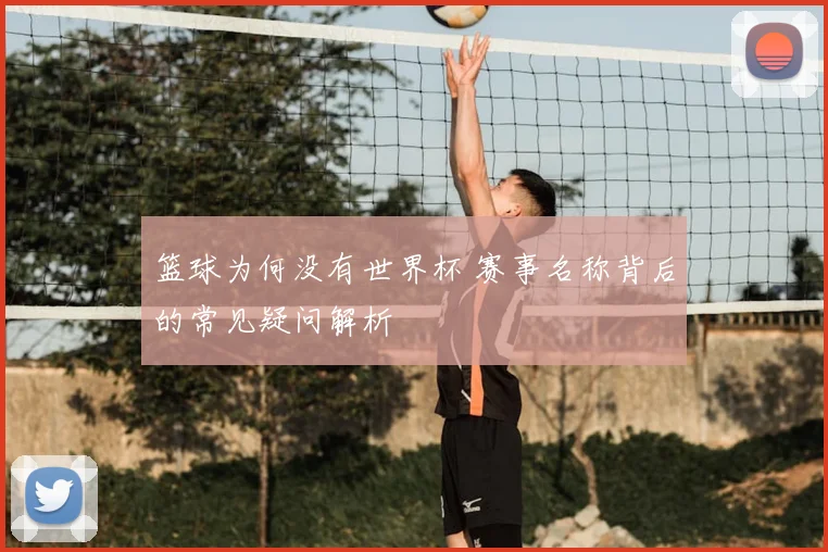 篮球为何没有世界杯 赛事名称背后的常见疑问解析