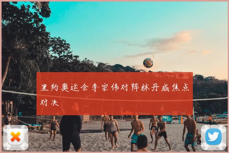 里约奥运会李宗伟对阵林丹成焦点对决