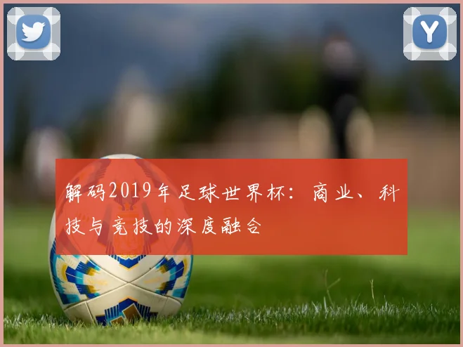 解码2019年足球世界杯：商业、科技与竞技的深度融合