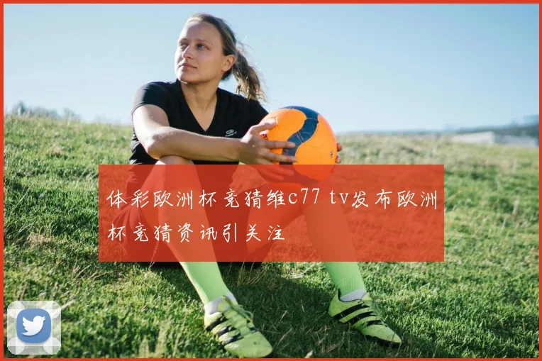 体彩欧洲杯竞猜维c77 tv发布欧洲杯竞猜资讯引关注