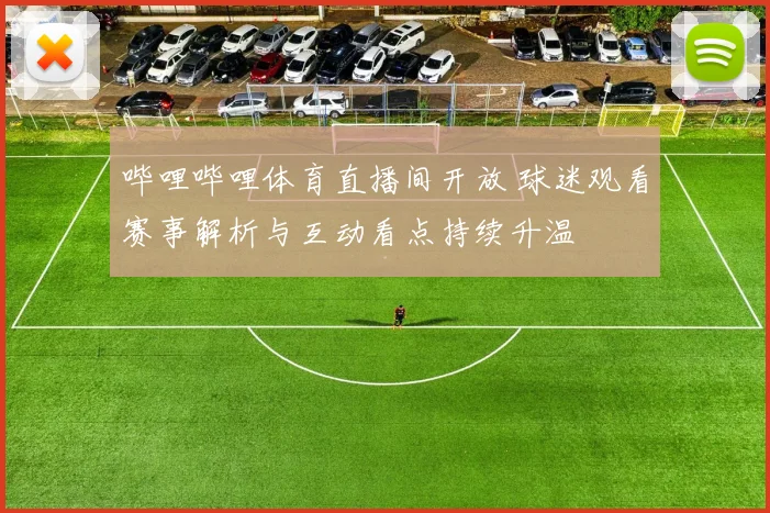 哔哩哔哩体育直播间开放 球迷观看赛事解析与互动看点持续升温