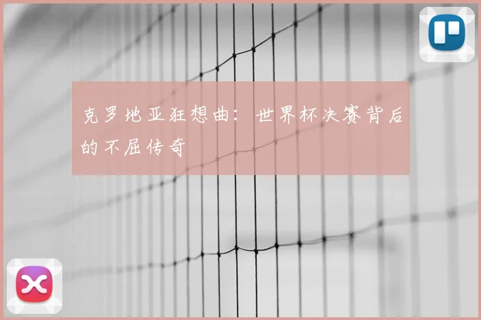 克罗地亚狂想曲:世界杯决赛背后的不屈传奇