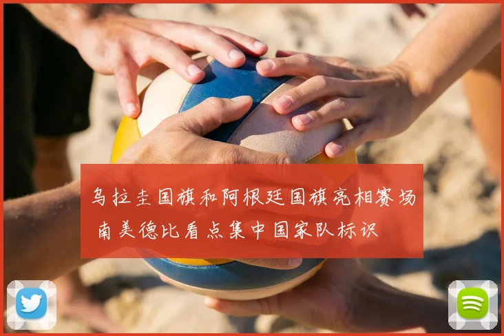 乌拉圭国旗和阿根廷国旗亮相赛场 南美德比看点集中国家队标识