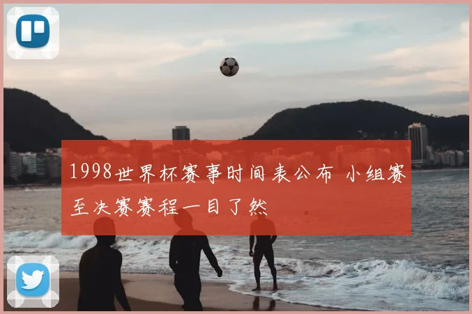 1998世界杯赛事时间表公布 小组赛至决赛赛程一目了然