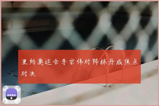 里约奥运会李宗伟对阵林丹成焦点对决