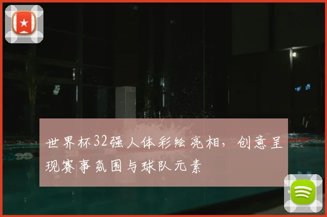 世界杯32强人体彩绘亮相，创意呈现赛事氛围与球队元素