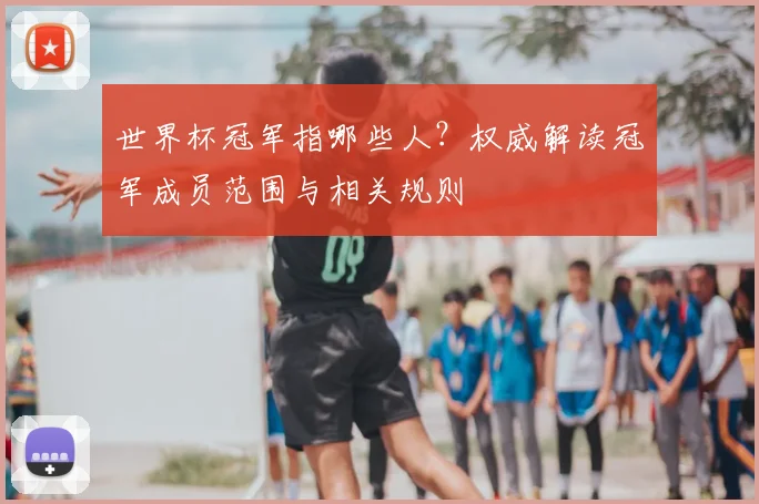 世界杯冠军指哪些人？权威解读冠军成员范围与相关规则