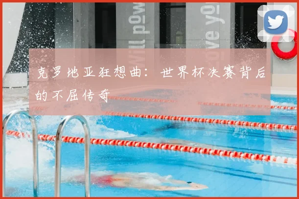 克罗地亚狂想曲：世界杯决赛背后的不屈传奇