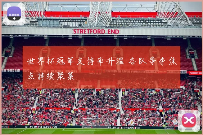 世界杯冠军支持率升温 各队争夺焦点持续聚集