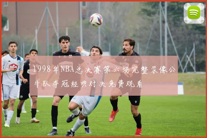 1998年NBA总决赛第六场完整录像公牛队夺冠经典对决免费观看