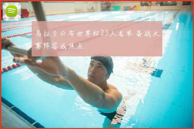 乌拉圭公布世界杯23人名单 备战大赛阵容成焦点