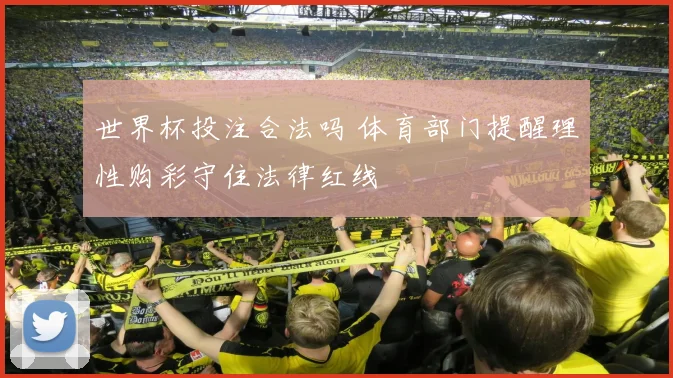 世界杯投注合法吗 体育部门提醒理性购彩守住法律红线