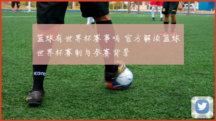 篮球有世界杯赛事吗 官方解读篮球世界杯赛制与参赛背景