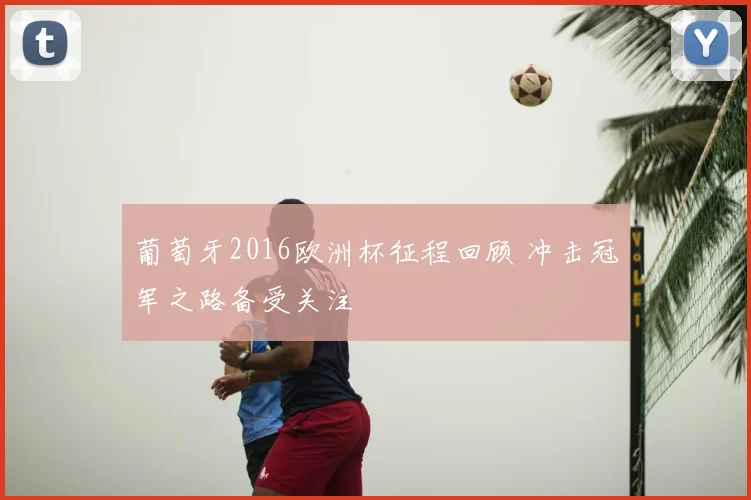葡萄牙2016欧洲杯征程回顾 冲击冠军之路备受关注
