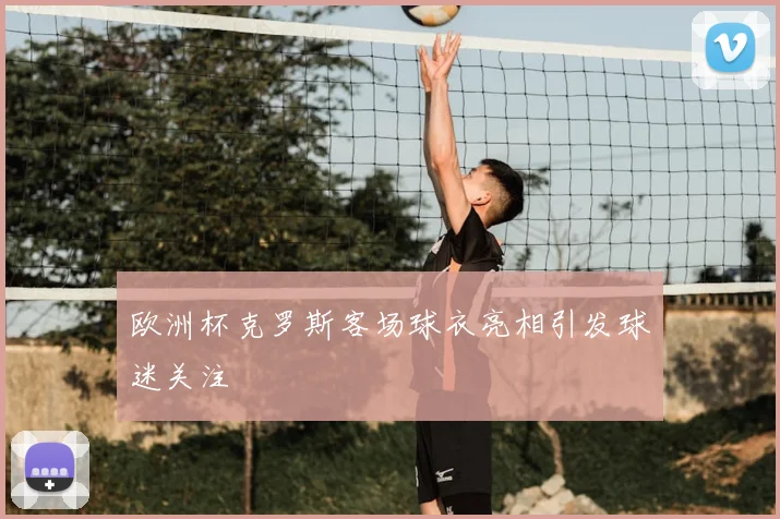 欧洲杯克罗斯客场球衣亮相引发球迷关注