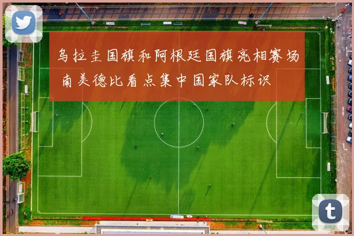 乌拉圭国旗和阿根廷国旗亮相赛场 南美德比看点集中国家队标识
