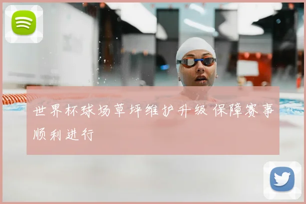 世界杯球场草坪维护升级 保障赛事顺利进行