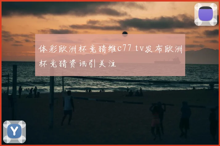 体彩欧洲杯竞猜维c77 tv发布欧洲杯竞猜资讯引关注