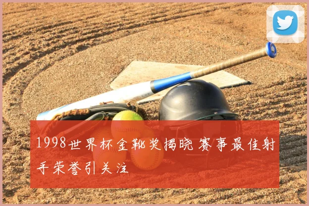1998世界杯金靴奖揭晓 赛事最佳射手荣誉引关注