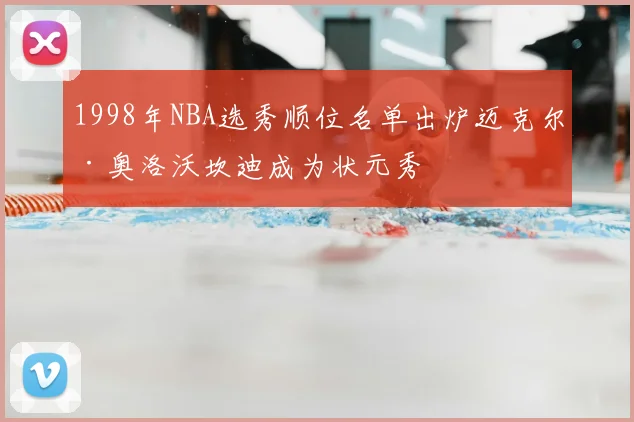 1998年NBA选秀顺位名单出炉迈克尔·奥洛沃坎迪成为状元秀